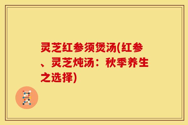 灵芝红参须煲汤(红参、灵芝炖汤:秋季养生之选择) 灵芝红参须煲汤(红参、灵芝炖汤:秋季养生之选择)