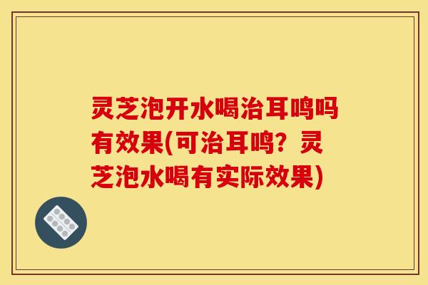 灵芝泡开水喝耳鸣吗有效果(可耳鸣?灵芝泡水喝有实际效果) 灵芝泡开水喝耳鸣吗有效果(可耳鸣?灵芝泡水喝有实际效果)