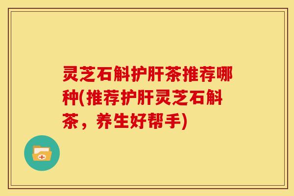 灵芝石斛茶推荐哪种(推荐灵芝石斛茶，养生好帮手)