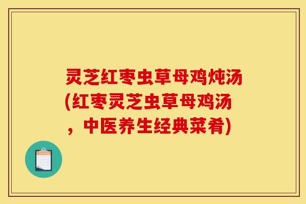 灵芝红枣虫草母鸡炖汤(红枣灵芝虫草母鸡汤,中医养生经典菜肴) 灵芝红枣虫草母鸡炖汤(红枣灵芝虫草母鸡汤,中医养生经典菜肴)