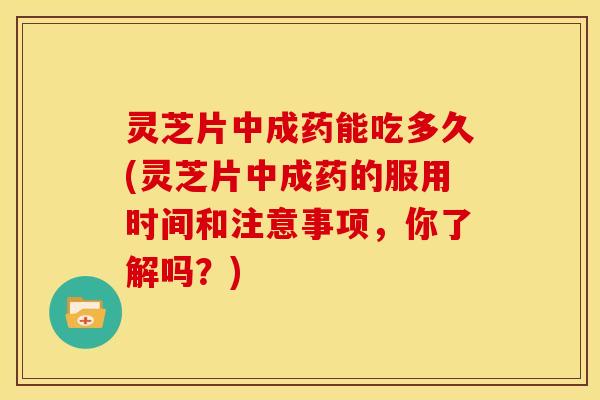 灵芝片中成药能吃多久(灵芝片中成药的服用时间和注意事项,你了解吗?) 灵芝片中成药能吃多久(灵芝片中成药的服用时间和注意事项,你了解吗?)