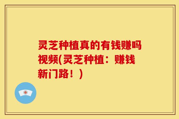 灵芝种植真的有钱赚吗视频(灵芝种植:赚钱新门路!) 灵芝种植真的有钱赚吗视频(灵芝种植:赚钱新门路!)