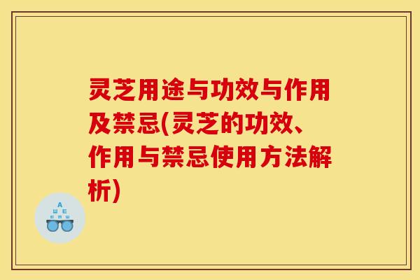 灵芝用途与功效与作用及禁忌(灵芝的功效、作用与禁忌使用方法解析) 灵芝用途与功效与作用及禁忌(灵芝的功效、作用与禁忌使用方法解析)