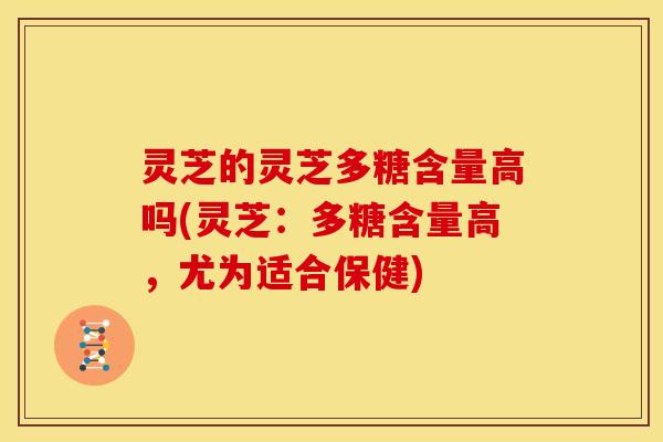 灵芝的灵芝多糖含量高吗(灵芝:多糖含量高,尤为适合保健) 灵芝的灵芝多糖含量高吗(灵芝:多糖含量高,尤为适合保健)