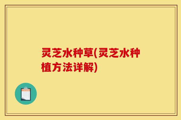 灵芝水种草(灵芝水种植方法详解)