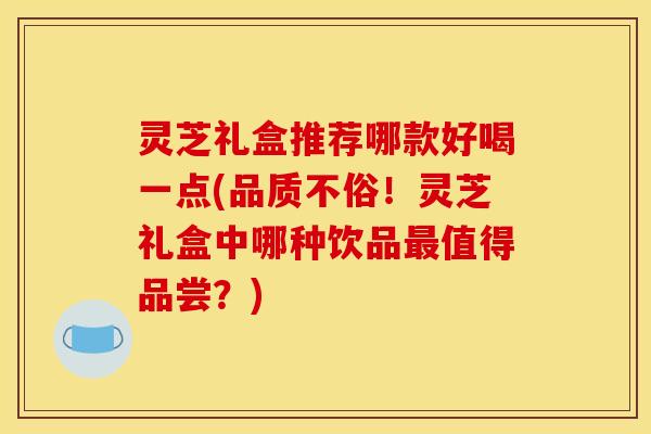 灵芝礼盒推荐哪款好喝一点(品质不俗!灵芝礼盒中哪种饮品值得品尝?) 灵芝礼盒推荐哪款好喝一点(品质不俗!灵芝礼盒中哪种饮品值得品尝?)