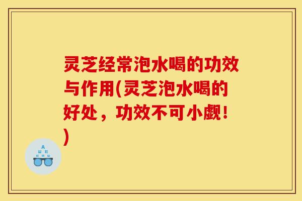 灵芝经常泡水喝的功效与作用(灵芝泡水喝的好处,功效不可小觑!) 灵芝经常泡水喝的功效与作用(灵芝泡水喝的好处,功效不可小觑!)
