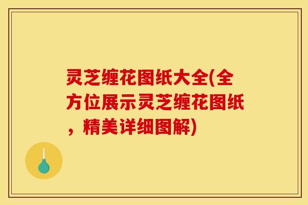 灵芝缠花图纸大全(全方位展示灵芝缠花图纸，精美详细图解)