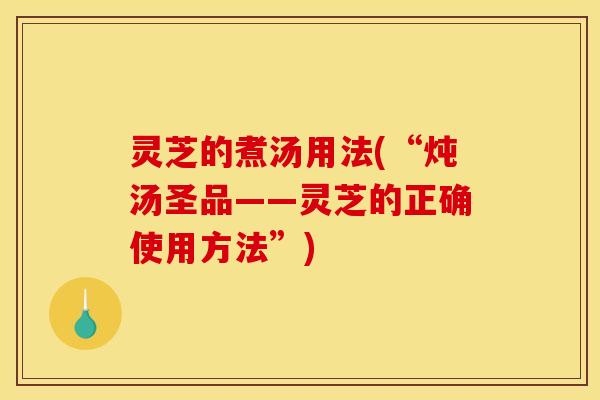 灵芝的煮汤用法(“炖汤圣品——灵芝的正确使用方法”) 灵芝的煮汤用法(“炖汤圣品——灵芝的正确使用方法”)
