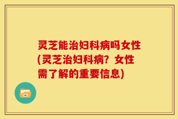 灵芝能吗女性(灵芝?女性需了解的重要信息) 灵芝能吗女性(灵芝?女性需了解的重要信息)