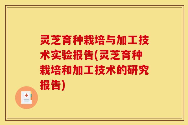 灵芝育种栽培与加工技术实验报告(灵芝育种栽培和加工技术的研究报告)