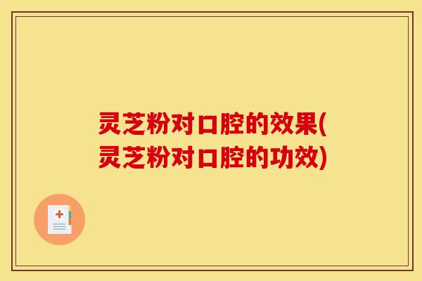 灵芝粉对口腔的效果(灵芝粉对口腔的功效) 灵芝粉对口腔的效果(灵芝粉对口腔的功效)