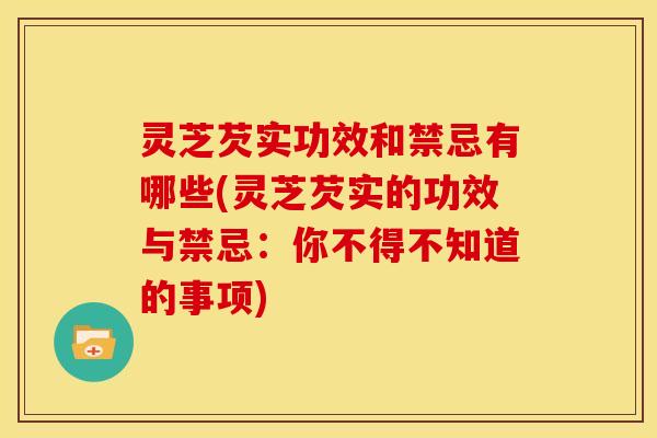 灵芝芡实功效和禁忌有哪些(灵芝芡实的功效与禁忌:你不得不知道的事项) 灵芝芡实功效和禁忌有哪些(灵芝芡实的功效与禁忌:你不得不知道的事项)