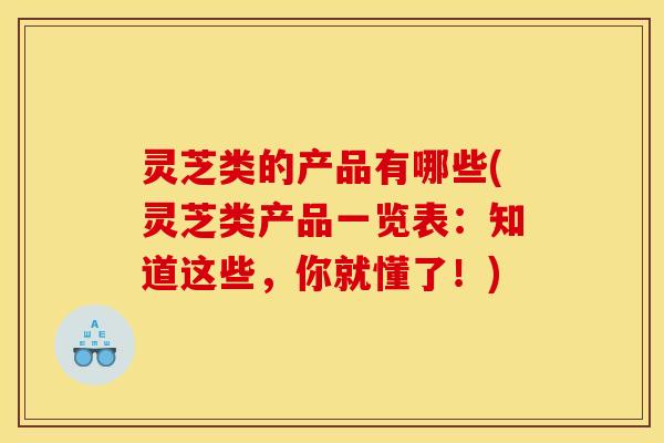 灵芝类的产品有哪些(灵芝类产品一览表:知道这些,你就懂了!) 灵芝类的产品有哪些(灵芝类产品一览表:知道这些,你就懂了!)