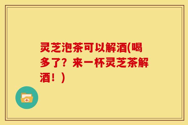 灵芝泡茶可以解酒(喝多了?来一杯灵芝茶解酒!) 灵芝泡茶可以解酒(喝多了?来一杯灵芝茶解酒!)