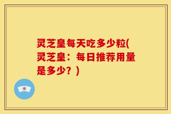 灵芝皇每天吃多少粒(灵芝皇:每日推荐用量是多少?) 灵芝皇每天吃多少粒(灵芝皇:每日推荐用量是多少?)