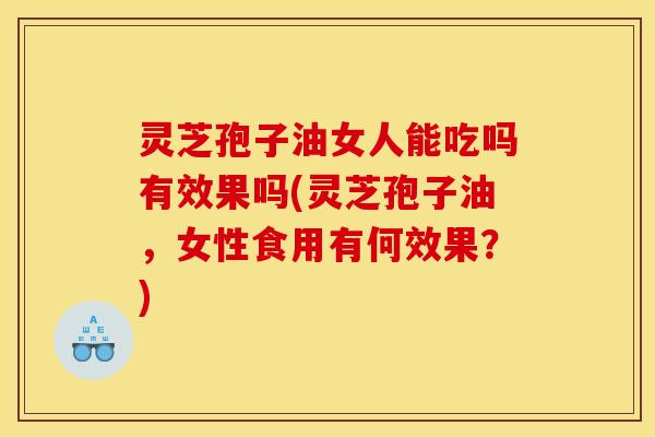 灵芝孢子油女人能吃吗有效果吗(灵芝孢子油,女性食用有何效果?) 灵芝孢子油女人能吃吗有效果吗(灵芝孢子油,女性食用有何效果?)