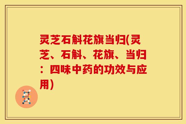 灵芝石斛花旗当归(灵芝、石斛、花旗、当归:四味的功效与应用) 灵芝石斛花旗当归(灵芝、石斛、花旗、当归:四味的功效与应用)