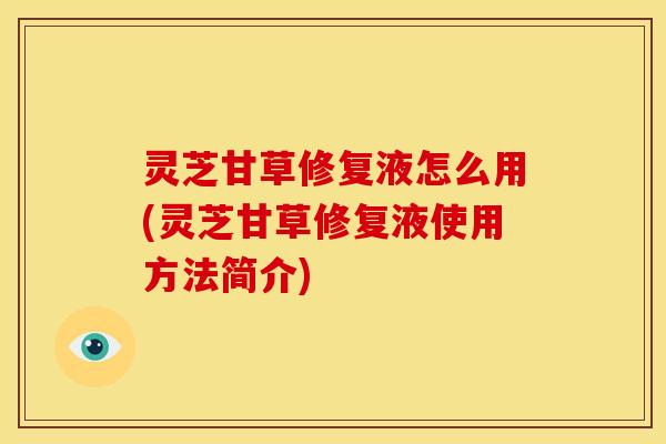 灵芝甘草修复液怎么用(灵芝甘草修复液使用方法简介) 灵芝甘草修复液怎么用(灵芝甘草修复液使用方法简介)