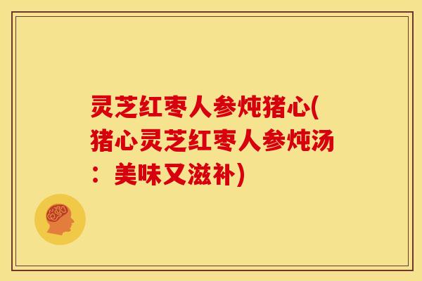 灵芝红枣人参炖猪心(猪心灵芝红枣人参炖汤:美味又滋补) 灵芝红枣人参炖猪心(猪心灵芝红枣人参炖汤:美味又滋补)