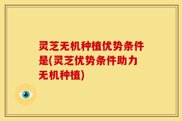灵芝无机种植优势条件是(灵芝优势条件助力无机种植) 灵芝无机种植优势条件是(灵芝优势条件助力无机种植)