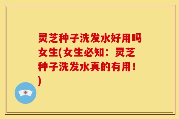 灵芝种子洗发水好用吗女生(女生必知:灵芝种子洗发水真的有用!) 灵芝种子洗发水好用吗女生(女生必知:灵芝种子洗发水真的有用!)