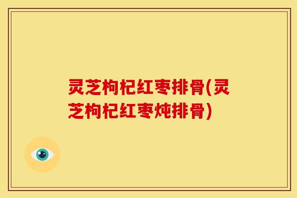 灵芝枸杞红枣排骨(灵芝枸杞红枣炖排骨)