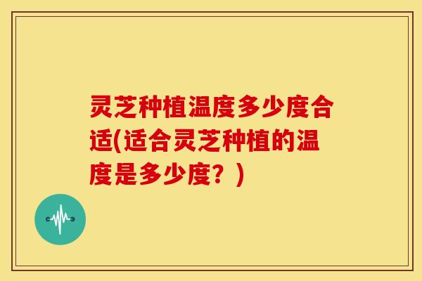 灵芝种植温度多少度合适(适合灵芝种植的温度是多少度?) 灵芝种植温度多少度合适(适合灵芝种植的温度是多少度?)