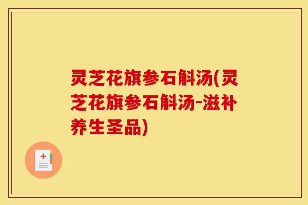 灵芝花旗参石斛汤(灵芝花旗参石斛汤-滋补养生圣品) 灵芝花旗参石斛汤(灵芝花旗参石斛汤-滋补养生圣品)