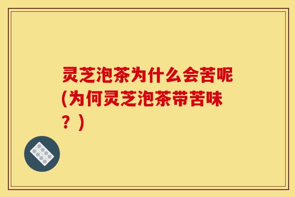 灵芝泡茶为什么会苦呢(为何灵芝泡茶带苦味?) 灵芝泡茶为什么会苦呢(为何灵芝泡茶带苦味?)