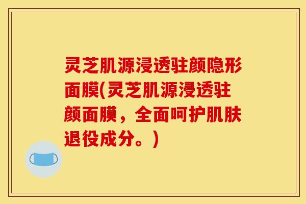 灵芝肌源浸透驻颜隐形面膜(灵芝肌源浸透驻颜面膜,全面呵护退役成分。) 灵芝肌源浸透驻颜隐形面膜(灵芝肌源浸透驻颜面膜,全面呵护退役成分。)