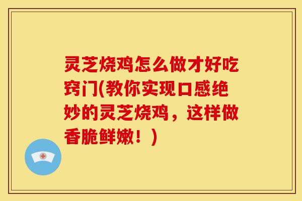 灵芝烧鸡怎么做才好吃窍门(教你实现口感绝妙的灵芝烧鸡,这样做香脆鲜嫩!) 灵芝烧鸡怎么做才好吃窍门(教你实现口感绝妙的灵芝烧鸡,这样做香脆鲜嫩!)