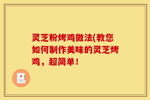 灵芝粉烤鸡做法(教您如何制作美味的灵芝烤鸡,超简单! 灵芝粉烤鸡做法(教您如何制作美味的灵芝烤鸡,超简单!