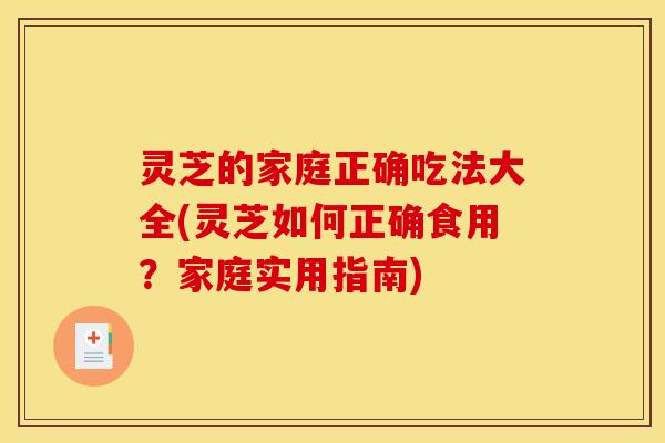 灵芝的家庭正确吃法大全(灵芝如何正确食用?家庭实用指南) 灵芝的家庭正确吃法大全(灵芝如何正确食用?家庭实用指南)