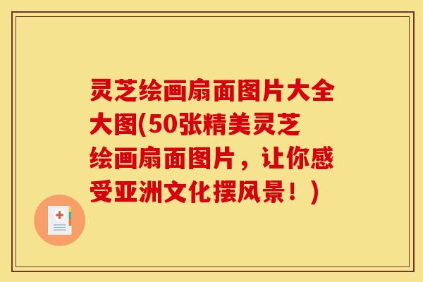 灵芝绘画扇面图片大全大图(50张精美灵芝绘画扇面图片,让你感受亚洲文化摆风景!) 灵芝绘画扇面图片大全大图(50张精美灵芝绘画扇面图片,让你感受亚洲文化摆风景!)