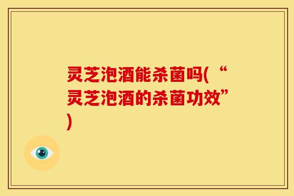 灵芝泡酒能杀菌吗(“灵芝泡酒的杀菌功效”) 灵芝泡酒能杀菌吗(“灵芝泡酒的杀菌功效”)