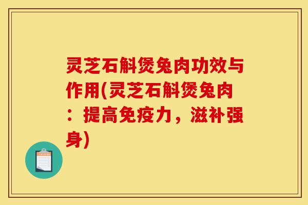 灵芝石斛煲兔肉功效与作用(灵芝石斛煲兔肉：提高免疫力，滋补强身)
