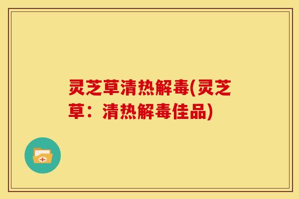 灵芝草清热(灵芝草：清热佳品)