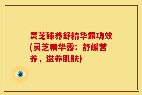灵芝臻养舒精华露功效(灵芝精华露：舒缓营养，滋养)
