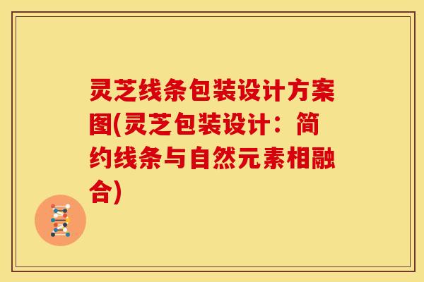 灵芝线条包装设计方案图(灵芝包装设计：简约线条与自然元素相融合)