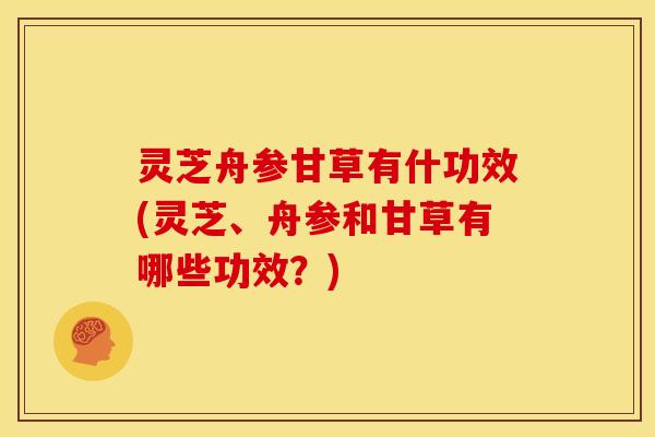 灵芝舟参甘草有什功效(灵芝、舟参和甘草有哪些功效？)