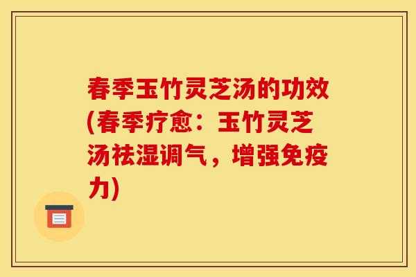 春季玉竹灵芝汤的功效(春季疗愈：玉竹灵芝汤祛湿调气，增强免疫力)