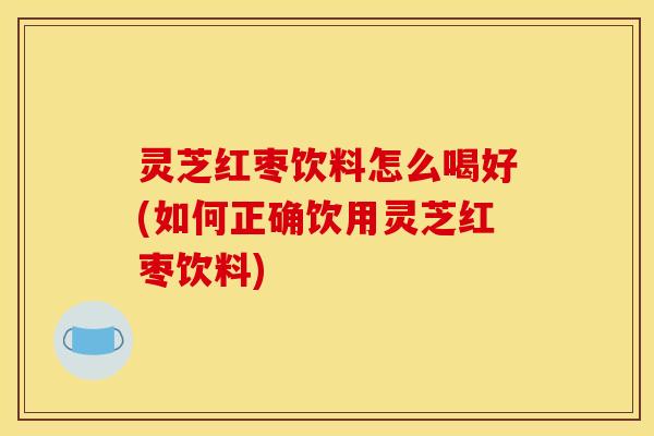 灵芝红枣饮料怎么喝好(如何正确饮用灵芝红枣饮料)