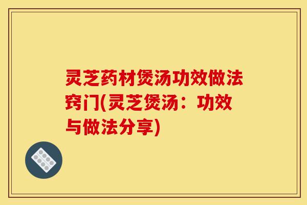 灵芝药材煲汤功效做法窍门(灵芝煲汤：功效与做法分享)
