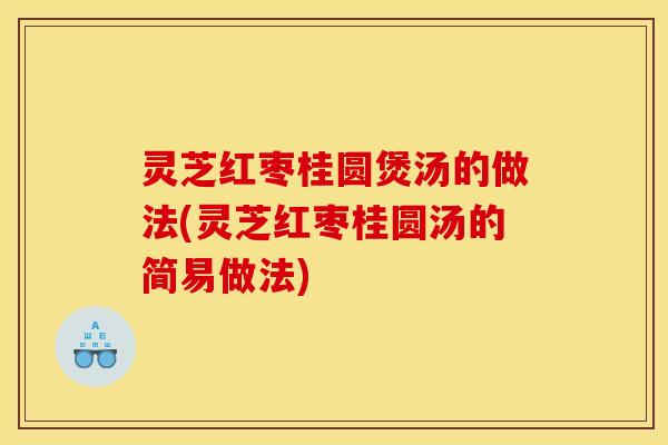 灵芝红枣桂圆煲汤的做法(灵芝红枣桂圆汤的简易做法)