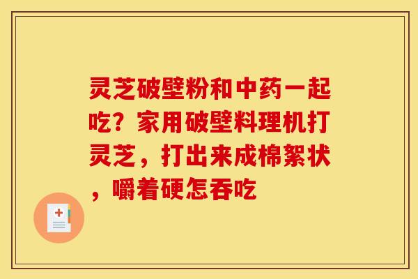 灵芝破壁粉和一起吃？家用破壁料理机打灵芝，打出来成棉絮状，嚼着硬怎吞吃