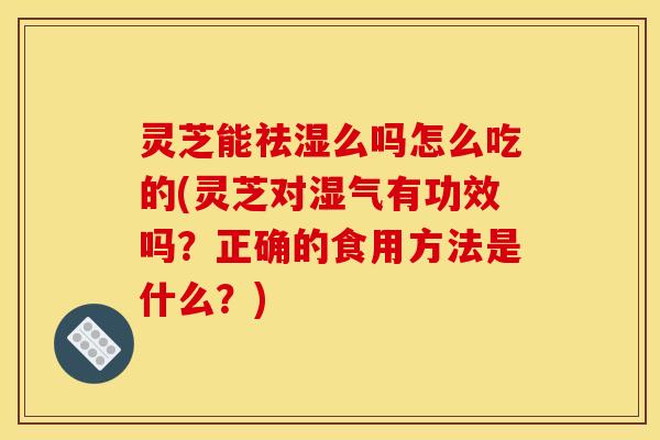灵芝能祛湿么吗怎么吃的(灵芝对湿气有功效吗？正确的食用方法是什么？)