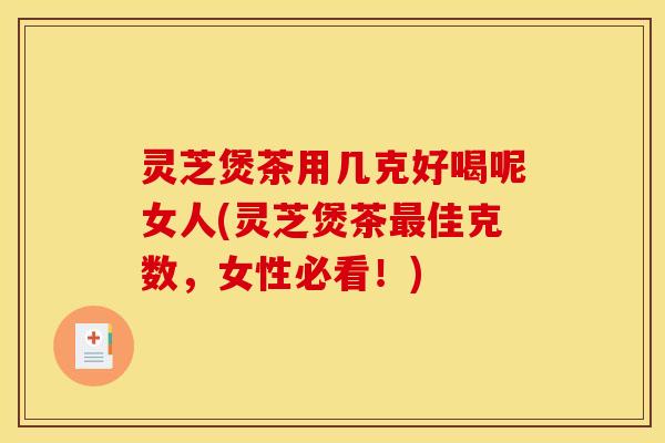灵芝煲茶用几克好喝呢女人(灵芝煲茶佳克数，女性必看！)