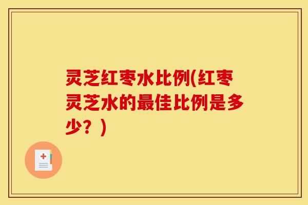 灵芝红枣水比例(红枣灵芝水的佳比例是多少？)