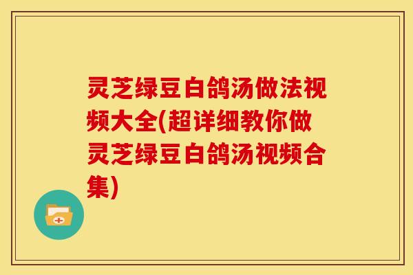 灵芝绿豆白鸽汤做法视频大全(超详细教你做灵芝绿豆白鸽汤视频合集)